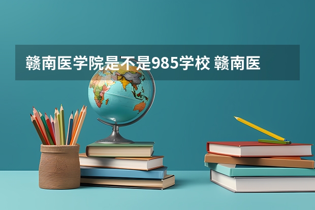 赣南医学院是不是985学校 赣南医学院属于什么档次