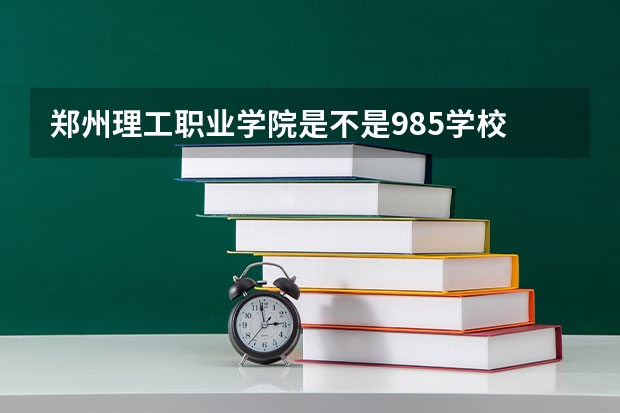 郑州理工职业学院是不是985学校 郑州理工职业学院属于什么档次