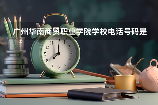 广州华南商贸职业学院学校电话号码是多少