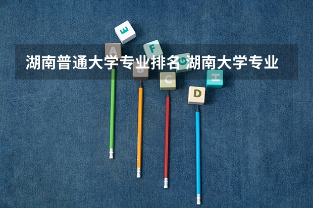 湖南普通大学专业排名 湖南大学专业排名