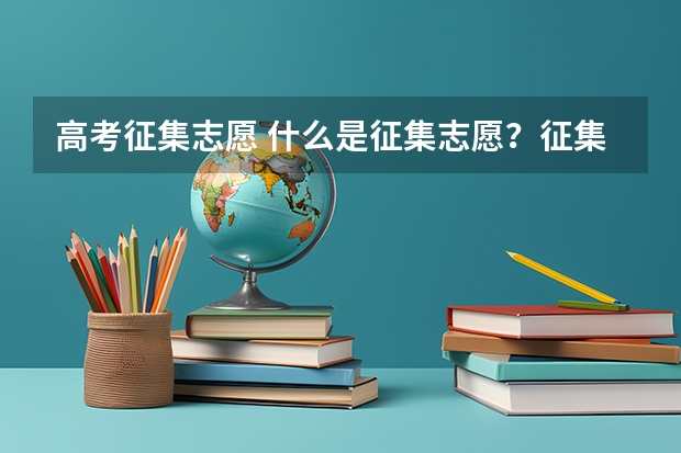 高考征集志愿 什么是征集志愿？征集志愿是否会影响下一批次录取？