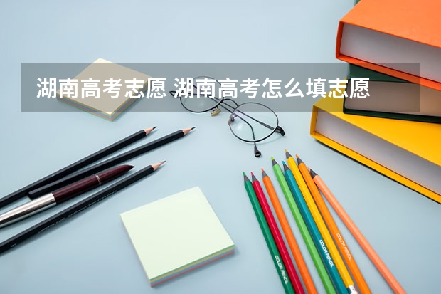 湖南高考志愿 湖南高考怎么填志愿