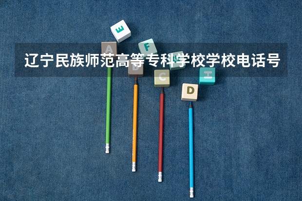 辽宁民族师范高等专科学校学校电话号码是多少