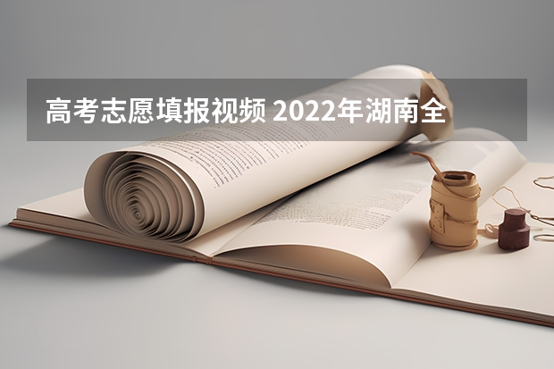 高考志愿填报视频 2022年湖南全方位做好高考志愿填报咨询服务