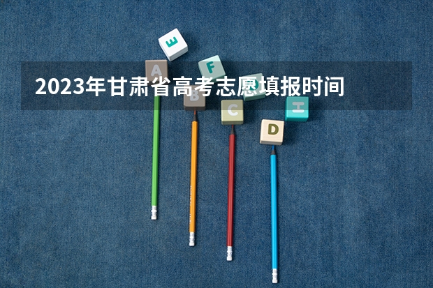 2023年甘肃省高考志愿填报时间