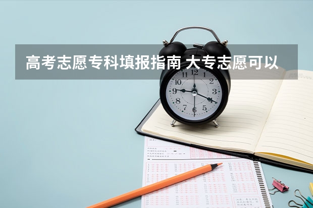 高考志愿专科填报指南 大专志愿可以选几个学校_专科批次志愿填报技巧