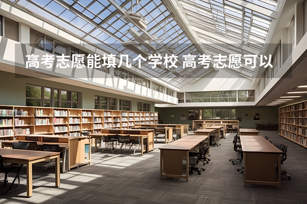 高考志愿能填几个学校 高考志愿可以填几个