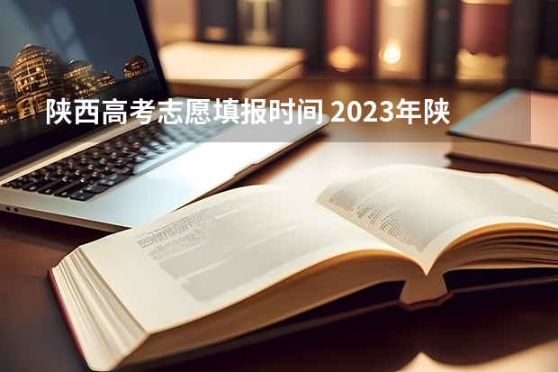 陕西高考志愿填报时间 2023年陕西省高考志愿填报时间