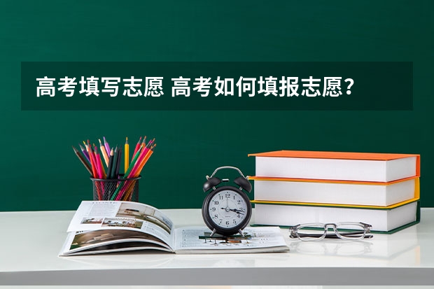 高考填写志愿 高考如何填报志愿？
