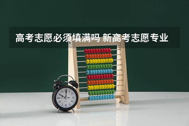 高考志愿必须填满吗 新高考志愿专业要填满吗 不填有什么风险