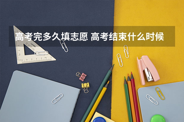 高考完多久填志愿 高考结束什么时候填志愿