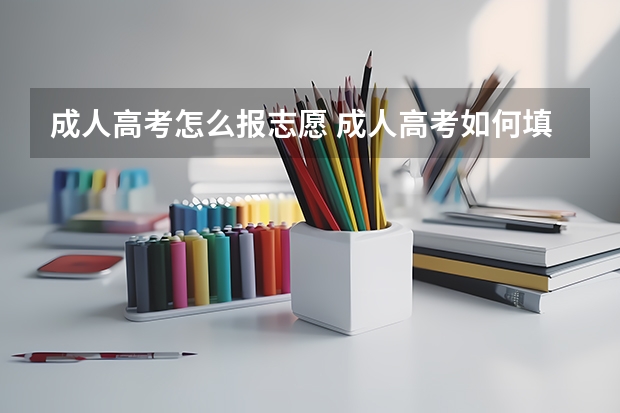 成人高考怎么报志愿 成人高考如何填报志愿？