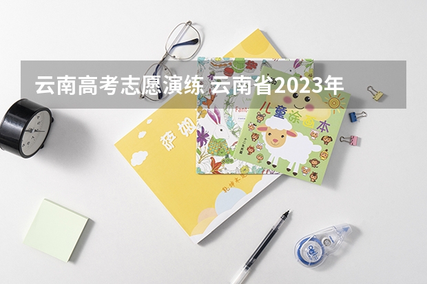 云南高考志愿演练 云南省2023年高考志愿填报指南