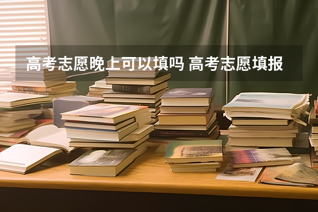 高考志愿晚上可以填吗 高考志愿填报时间晚上可以报吗？