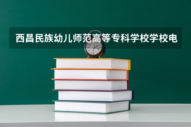 西昌民族幼儿师范高等专科学校学校电话号码是多少