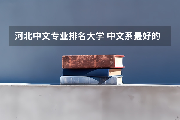 河北中文专业排名大学 中文系最好的大学排名