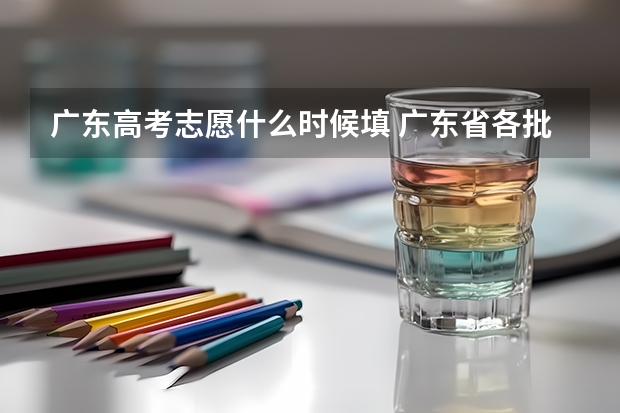广东高考志愿什么时候填 广东省各批次学生填报志愿的时间是多少？