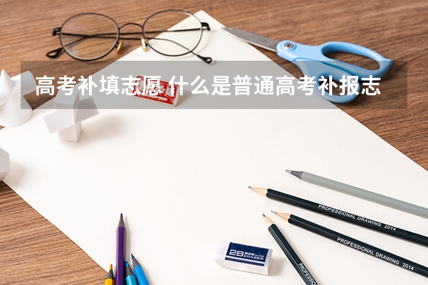 高考补填志愿 什么是普通高考补报志愿系统