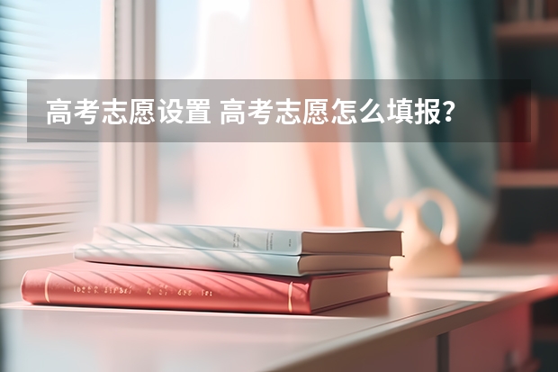 高考志愿设置 高考志愿怎么填报？