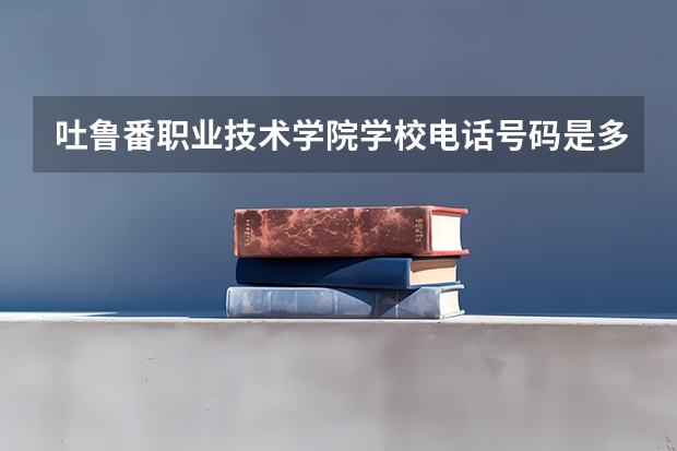 吐鲁番职业技术学院学校电话号码是多少