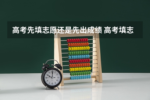 高考先填志愿还是先出成绩 高考填志愿是在出分数前还是后