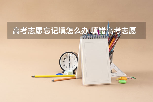 高考志愿忘记填怎么办 填错高考志愿怎么办？