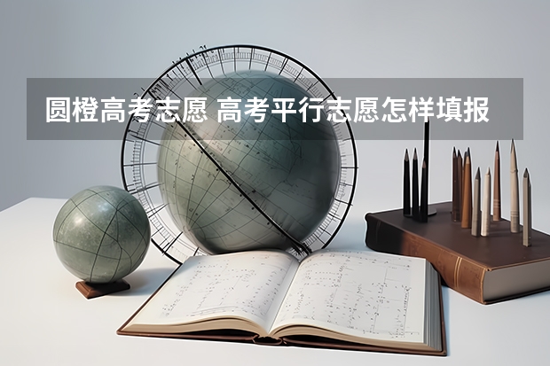 圆橙高考志愿 高考平行志愿怎样填报