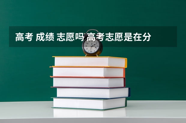 高考 成绩 志愿吗 高考志愿是在分数出来填报志愿吗