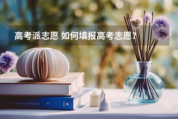 高考派志愿 如何填报高考志愿？