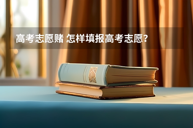 高考志愿赌 怎样填报高考志愿？