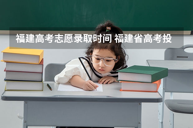 福建高考志愿录取时间 福建省高考投档时间