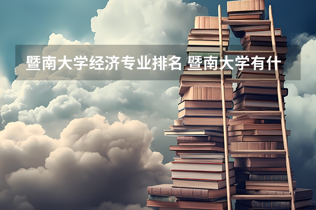 暨南大学经济专业排名 暨南大学有什么好专业？
