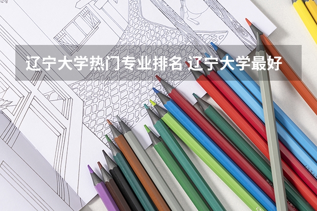 辽宁大学热门专业排名 辽宁大学最好的专业是什么？