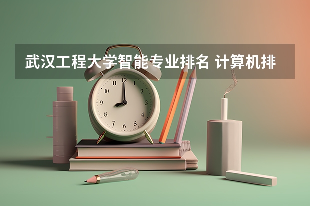 武汉工程大学智能专业排名 计算机排名前十名高校？