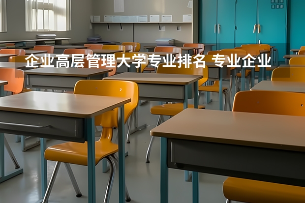 企业高层管理大学专业排名 专业企业管理好的大学有哪些？