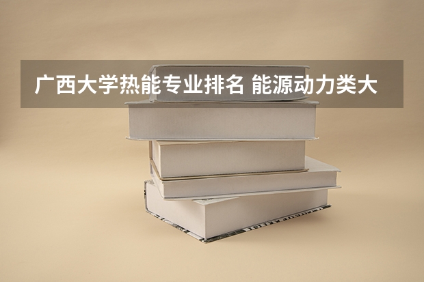 广西大学热能专业排名 能源动力类大学排名