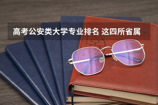 高考公安类大学专业排名 这四所省属警校排名靠前，录取分不高，适合想省内就业的中等生？