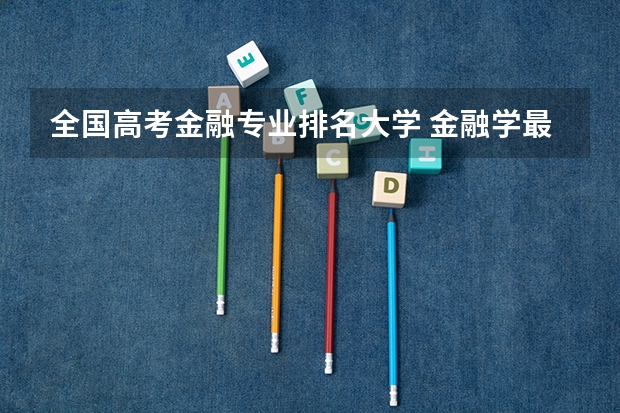 全国高考金融专业排名大学 金融学最好的十所大学