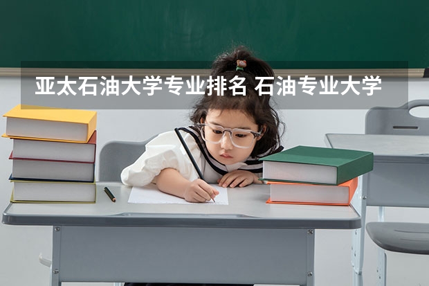 亚太石油大学专业排名 石油专业大学排名是怎样的？