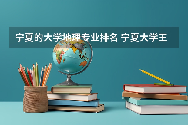 宁夏的大学地理专业排名 宁夏大学王牌专业 比较好的特色专业名单
