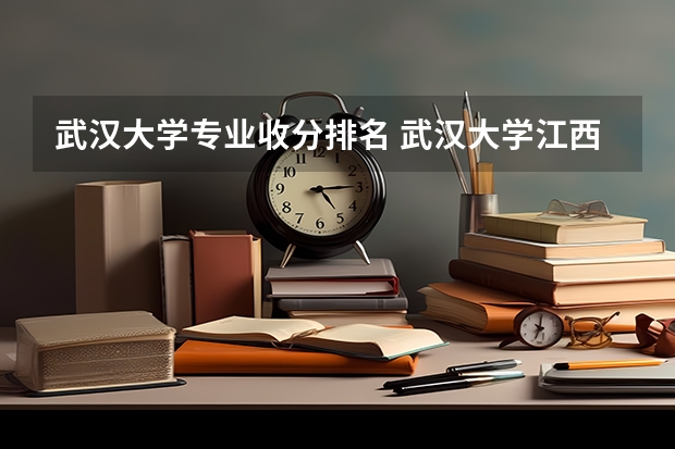 武汉大学专业收分排名 武汉大学江西录取排名