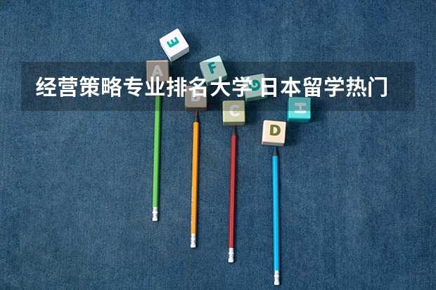 经营策略专业排名大学 日本留学热门专业经营学部大学推荐