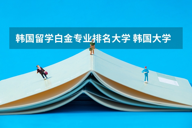 韩国留学白金专业排名大学 韩国大学排名一览表