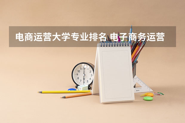 电商运营大学专业排名 电子商务运营是什么专业？有未来发展前景吗？
