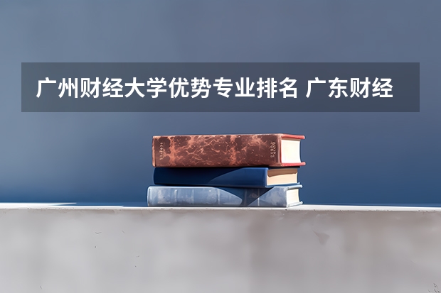 广州财经大学优势专业排名 广东财经大学的经济学专业，有哪些长处和优势？
