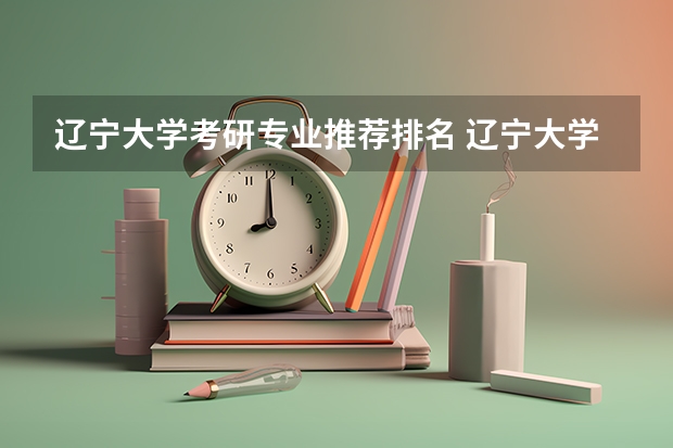 辽宁大学考研专业推荐排名 辽宁大学最好的专业是什么？