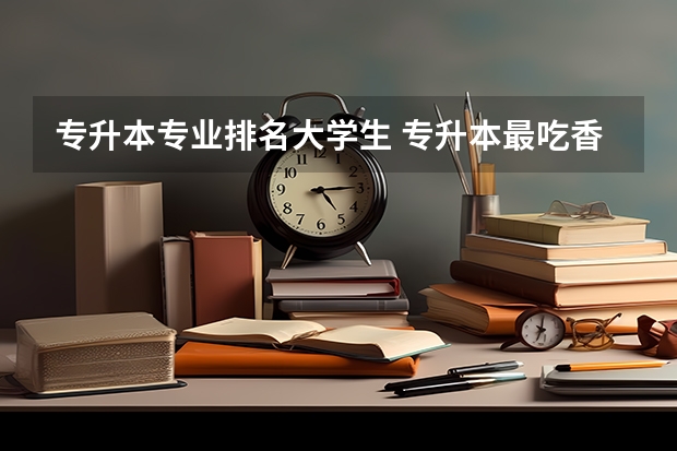 专升本专业排名大学生 专升本最吃香的十个专业