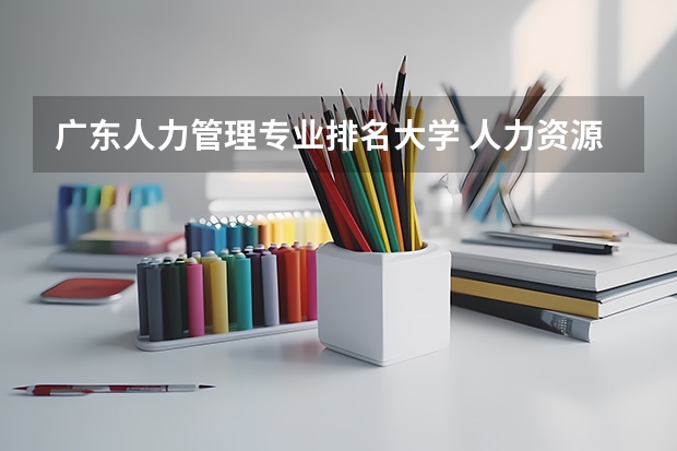 广东人力管理专业排名大学 人力资源专业哪个大学最好