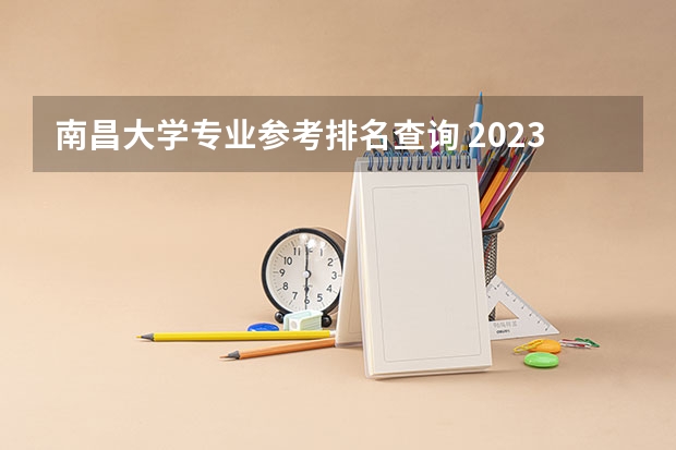 南昌大学专业参考排名查询 2023年校友会南昌大学各专业排名