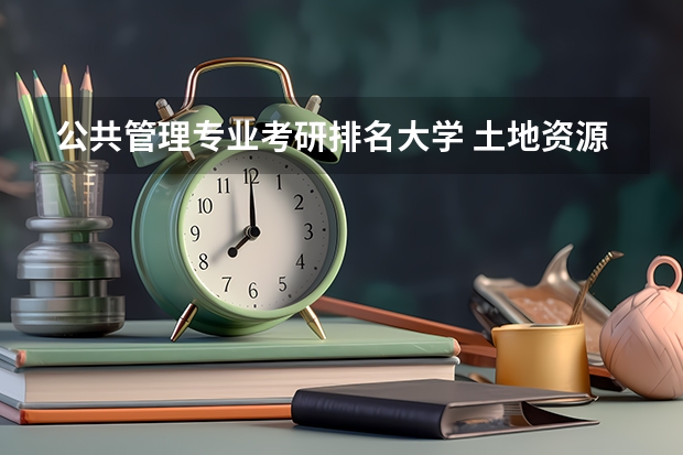 公共管理专业考研排名大学 土地资源管理考研学校排名
